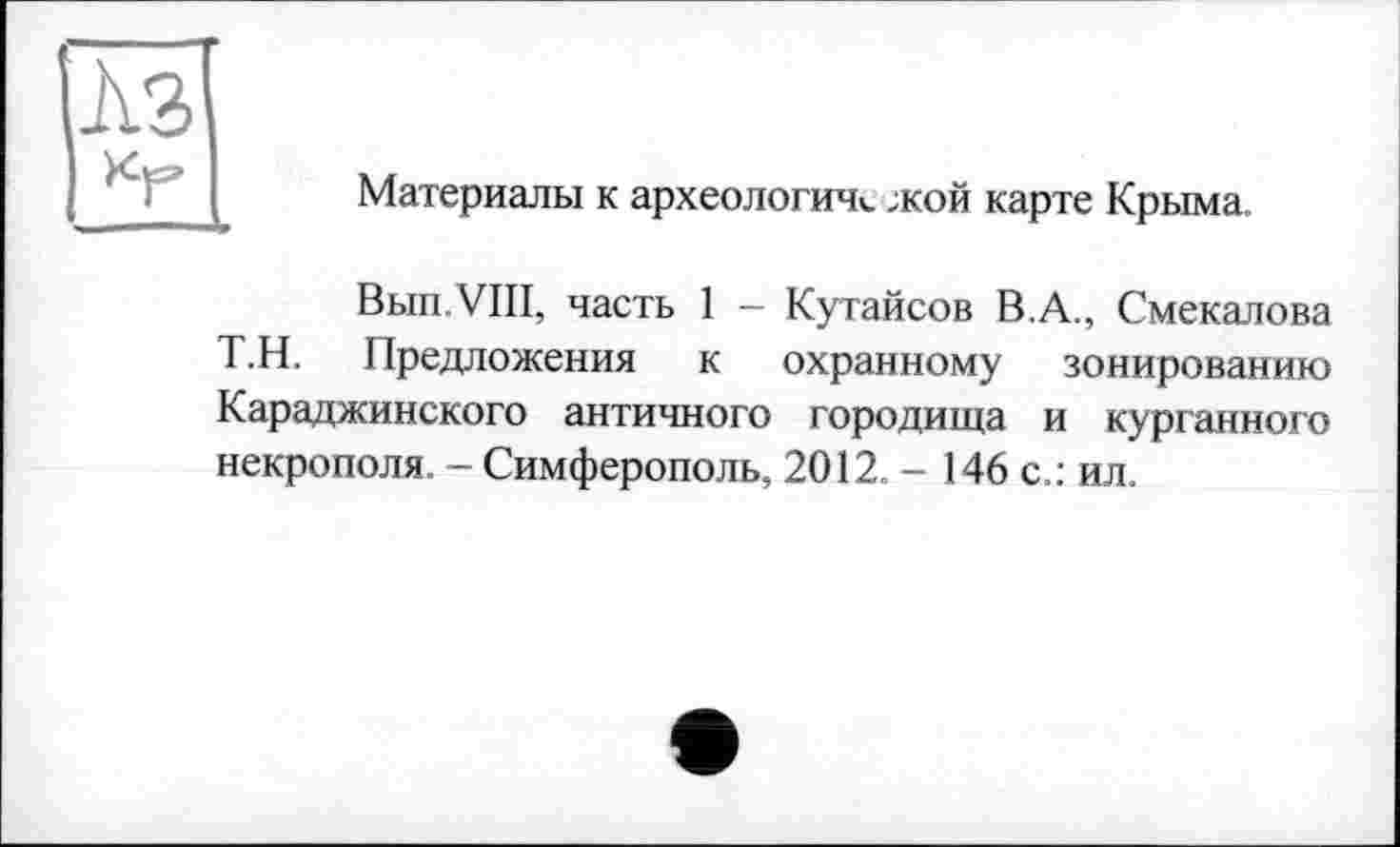 ﻿A3
Материалы к археология». ;кой карте Крыма.
Bbin.VIII, часть 1 - Кутайсов В.А., Смекалова Т.Н. Предложения к охранному зонированию Караджинского античного городища и курганного некрополя. - Симферополь, 2012. - 146 с.: ил.